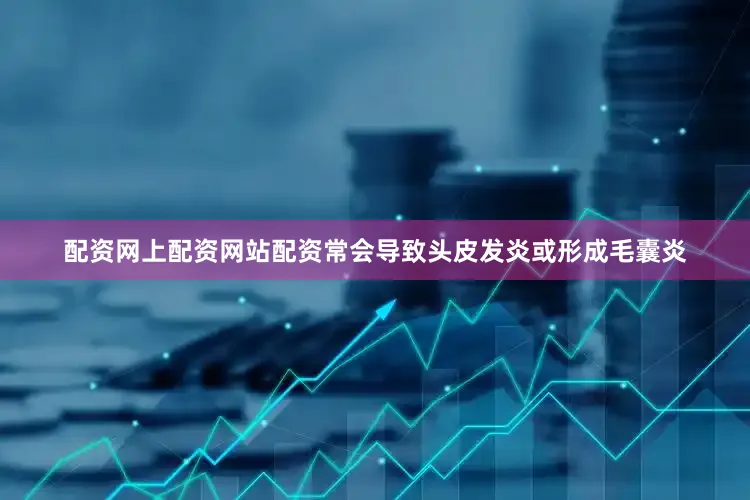 配资网上配资网站配资常会导致头皮发炎或形成毛囊炎