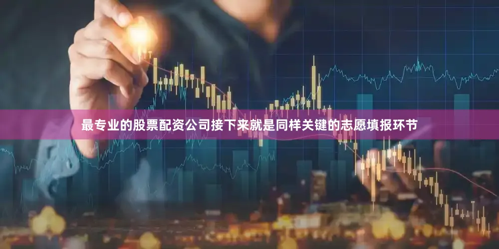 最专业的股票配资公司接下来就是同样关键的志愿填报环节