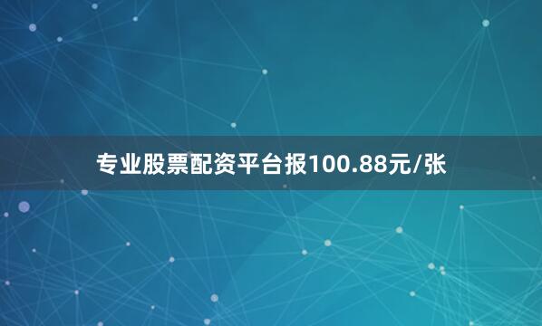 专业股票配资平台报100.88元/张
