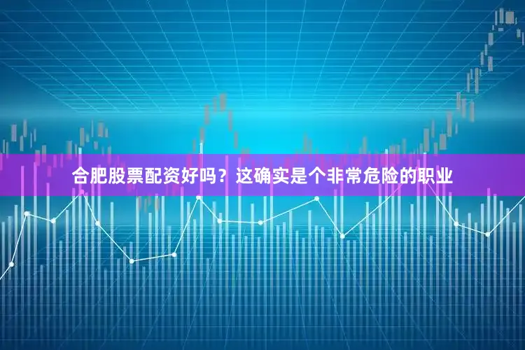 合肥股票配资好吗？这确实是个非常危险的职业