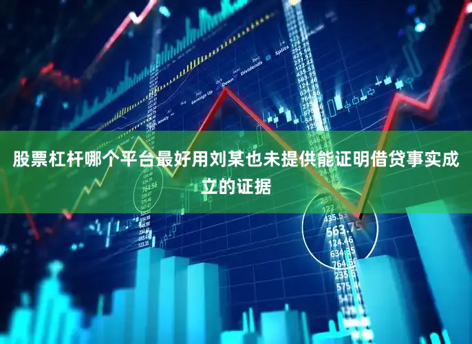 股票杠杆哪个平台最好用刘某也未提供能证明借贷事实成立的证据