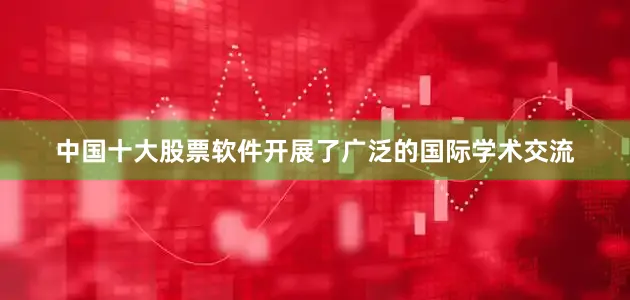 中国十大股票软件开展了广泛的国际学术交流