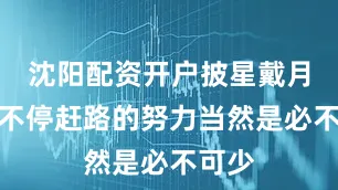 沈阳配资开户披星戴月昼夜不停赶路的努力当然是必不可少