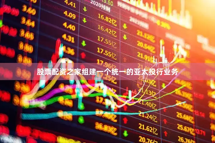 股票配资之家组建一个统一的亚太投行业务