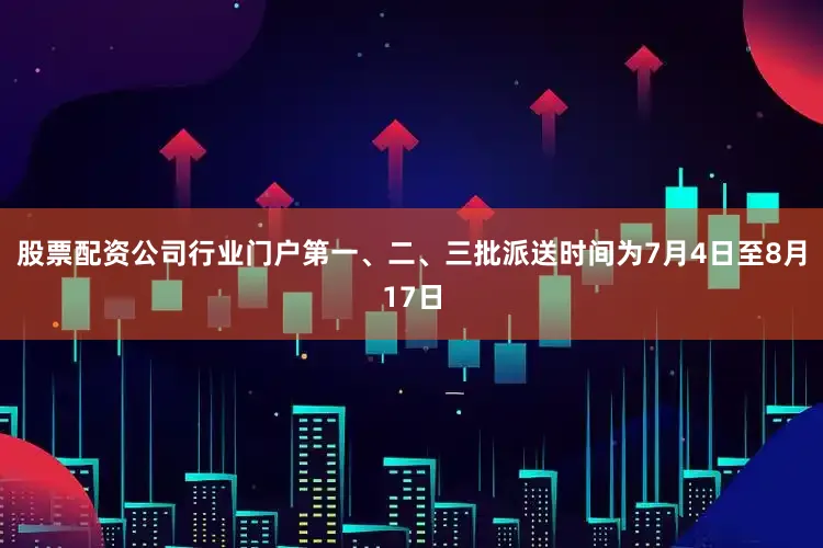 股票配资公司行业门户第一、二、三批派送时间为7月4日至8月17日