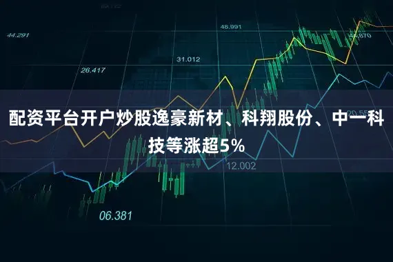 配资平台开户炒股逸豪新材、科翔股份、中一科技等涨超5%
