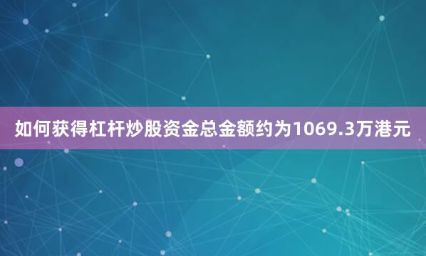 如何获得杠杆炒股资金总金额约为1069.3万港元