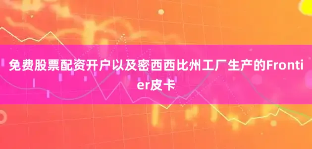 免费股票配资开户以及密西西比州工厂生产的Frontier皮卡