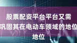 股票配资平台平台又需巩固其在电动车领域的地位