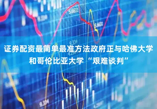 证券配资最简单最准方法政府正与哈佛大学和哥伦比亚大学 “艰难谈判”