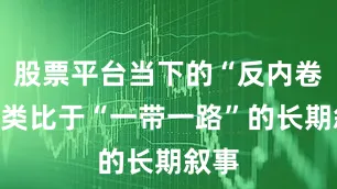 股票平台当下的“反内卷”是类比于“一带一路”的长期叙事