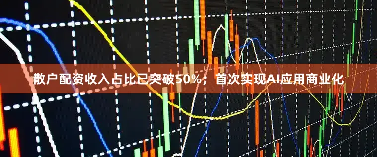 散户配资收入占比已突破50%；首次实现AI应用商业化