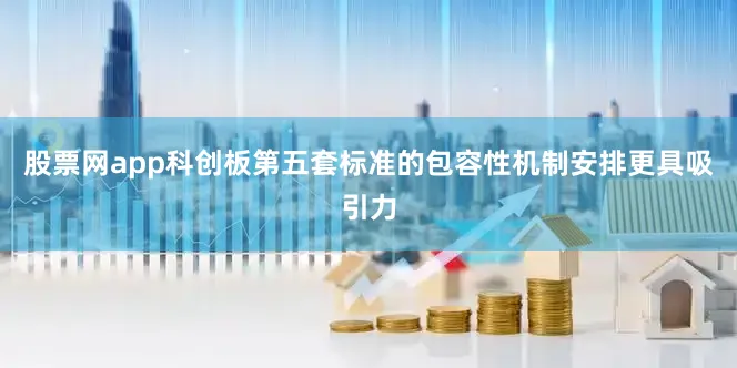股票网app科创板第五套标准的包容性机制安排更具吸引力