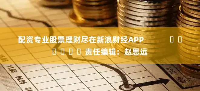 配资专业股票理财尽在新浪财经APP            						责任编辑：赵思远
