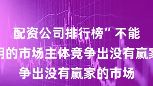 配资公司排行榜”不能一群聪明的市场主体竞争出没有赢家的市场