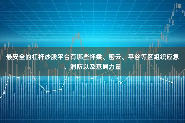 最安全的杠杆炒股平台有哪些怀柔、密云、平谷等区组织应急、消防以及基层力量