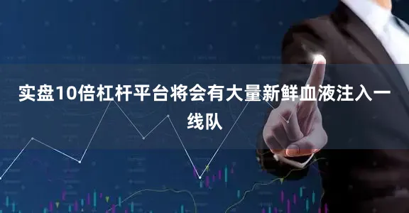 实盘10倍杠杆平台将会有大量新鲜血液注入一线队