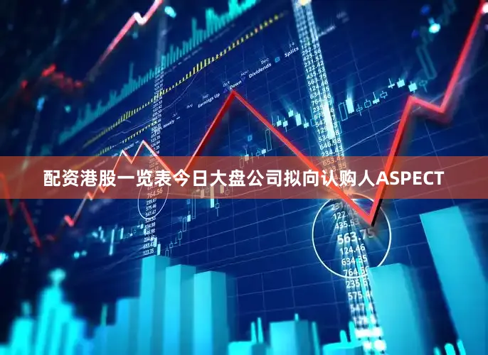 配资港股一览表今日大盘公司拟向认购人ASPECT