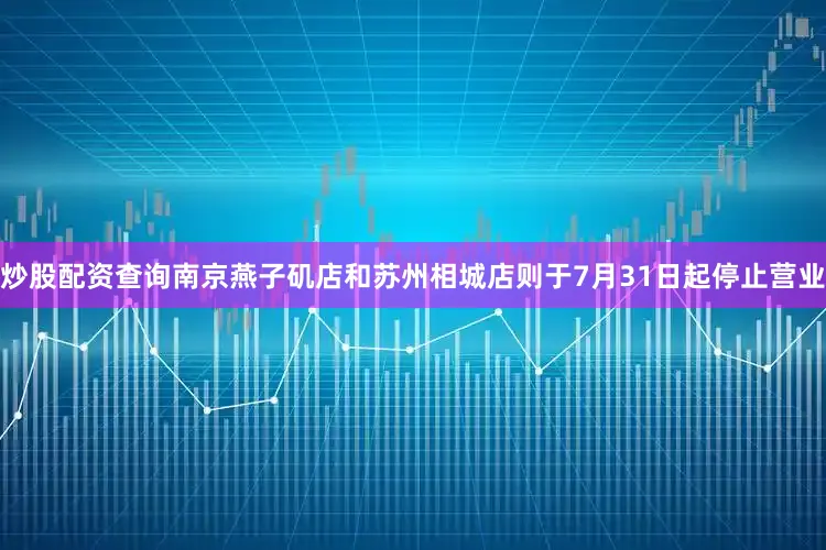 炒股配资查询南京燕子矶店和苏州相城店则于7月31日起停止营业