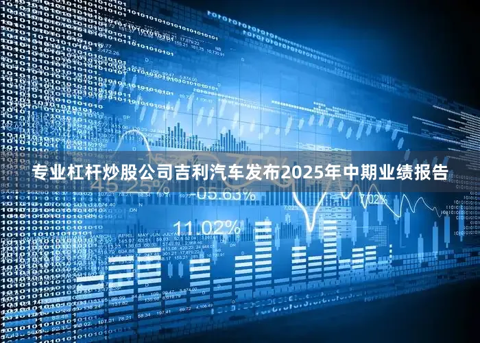 专业杠杆炒股公司吉利汽车发布2025年中期业绩报告