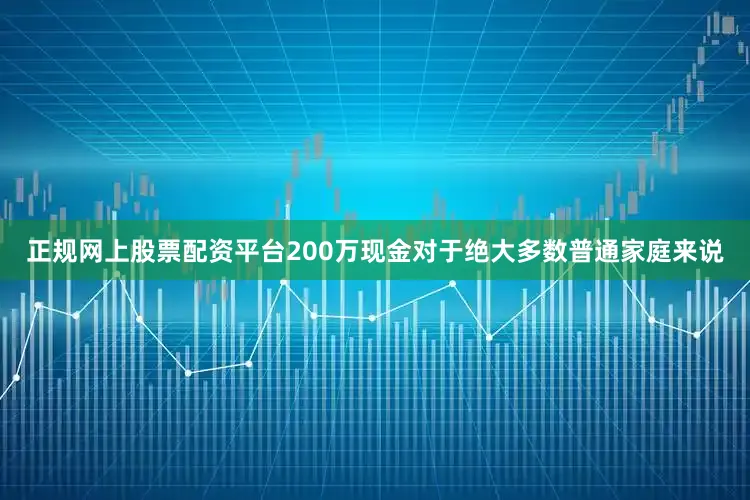正规网上股票配资平台200万现金对于绝大多数普通家庭来说