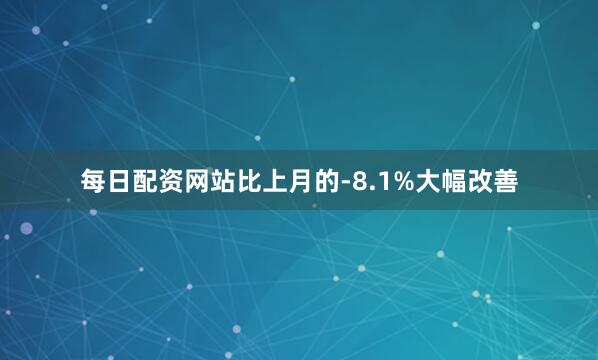 每日配资网站比上月的-8.1%大幅改善