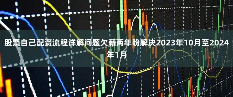 股票自己配资流程详解问题欠薪两年盼解决2023年10月至2024年1月