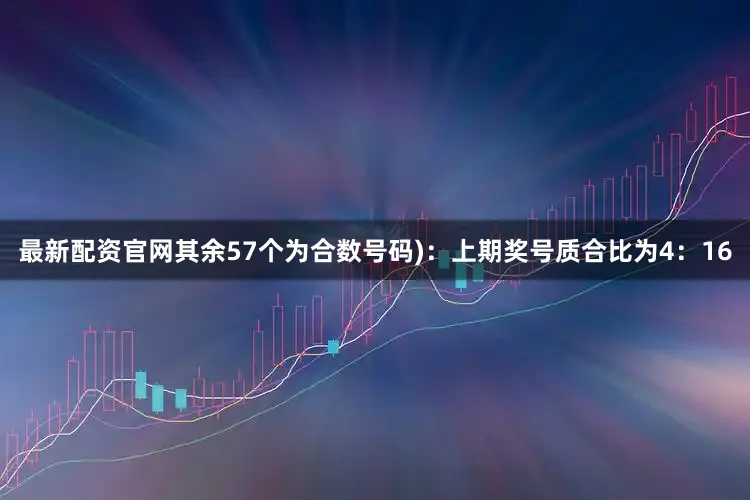 最新配资官网其余57个为合数号码)：上期奖号质合比为4：16