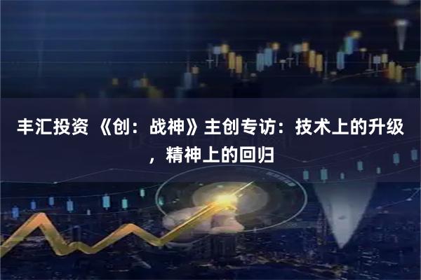 丰汇投资 《创：战神》主创专访：技术上的升级，精神上的回归