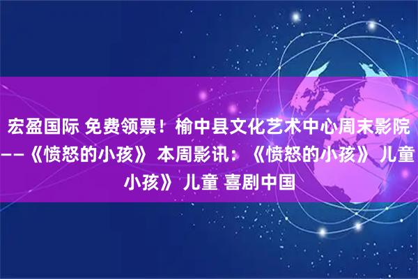 宏盈国际 免费领票！榆中县文化艺术中心周末影院本周上映——《愤怒的小孩》 本周影讯：《愤怒的小孩》 儿童 喜剧中国
