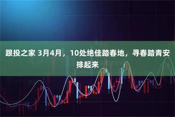 跟投之家 3月4月，10处绝佳踏春地，寻春踏青安排起来