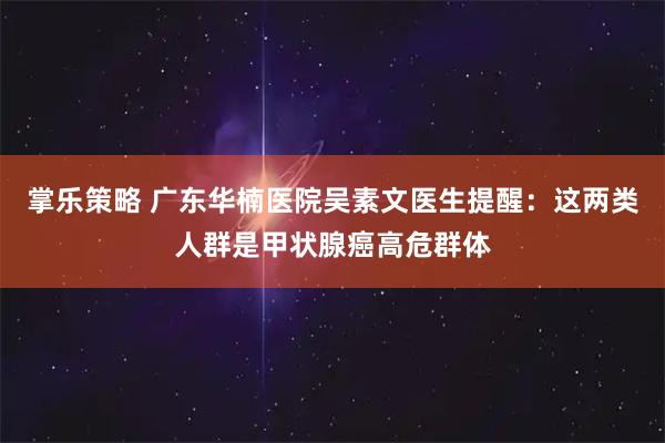 掌乐策略 广东华楠医院吴素文医生提醒：这两类人群是甲状腺癌高危群体