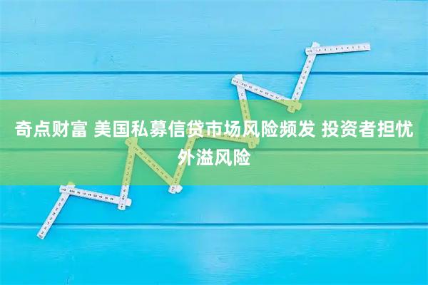 奇点财富 美国私募信贷市场风险频发 投资者担忧外溢风险