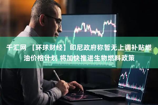 千汇网 【环球财经】印尼政府称暂无上调补贴燃油价格计划 将加快推进生物燃料政策