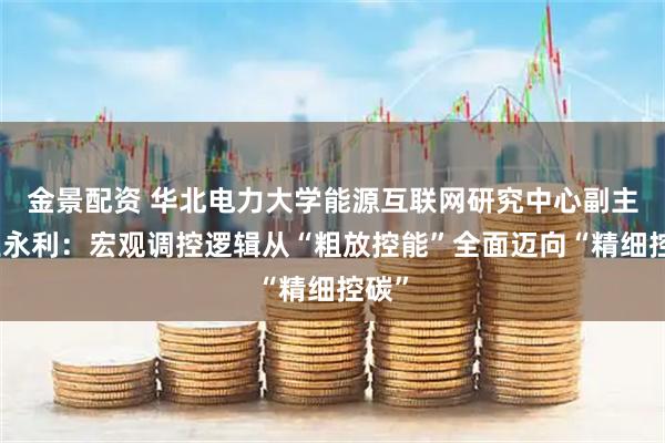 金景配资 华北电力大学能源互联网研究中心副主任王永利：宏观调控逻辑从“粗放控能”全面迈向“精细控碳”