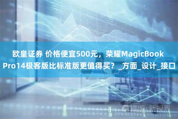 欧皇证券 价格便宜500元，荣耀MagicBook Pro14极客版比标准版更值得买？_方面_设计_接口