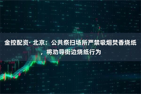 金控配资· 北京：公共祭扫场所严禁吸烟焚香烧纸，将劝导街边烧纸行为