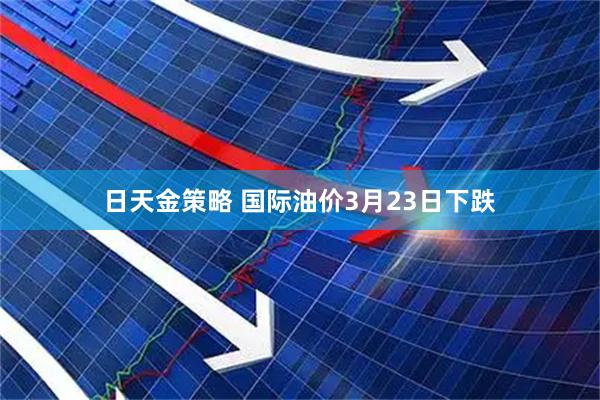 日天金策略 国际油价3月23日下跌
