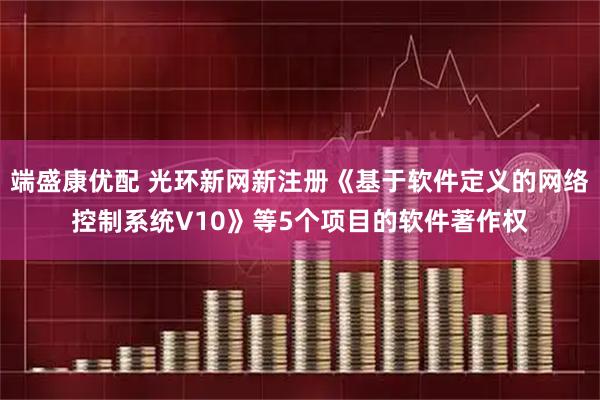 端盛康优配 光环新网新注册《基于软件定义的网络控制系统V10》等5个项目的软件著作权