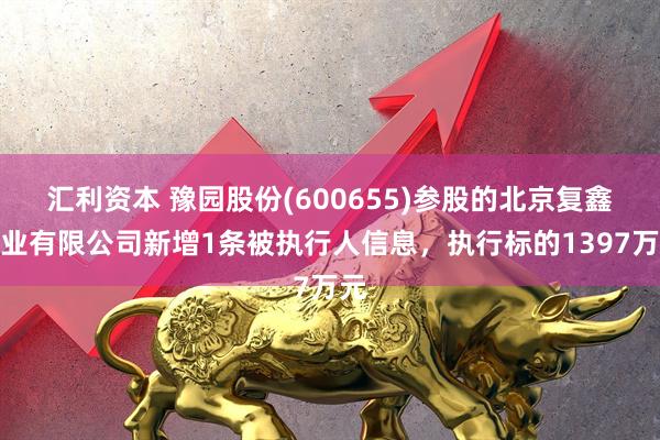 汇利资本 豫园股份(600655)参股的北京复鑫置业有限公司新增1条被执行人信息,执行标的1397万元