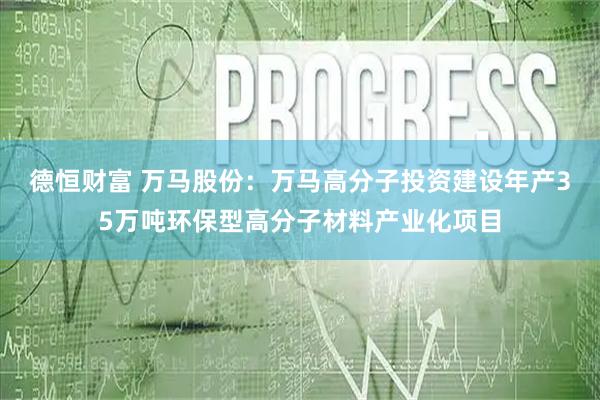 德恒财富 万马股份：万马高分子投资建设年产35万吨环保型高分子材料产业化项目