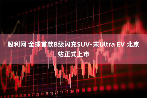 股利网 全球首款B级闪充SUV-宋Ultra EV 北京站正式上市