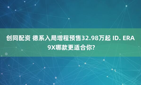 创同配资 德系入局增程预售32.98万起 ID. ERA 9X哪款更适合你?
