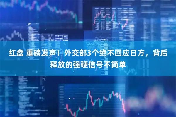 红盘 重磅发声！外交部3个绝不回应日方，背后释放的强硬信号不简单