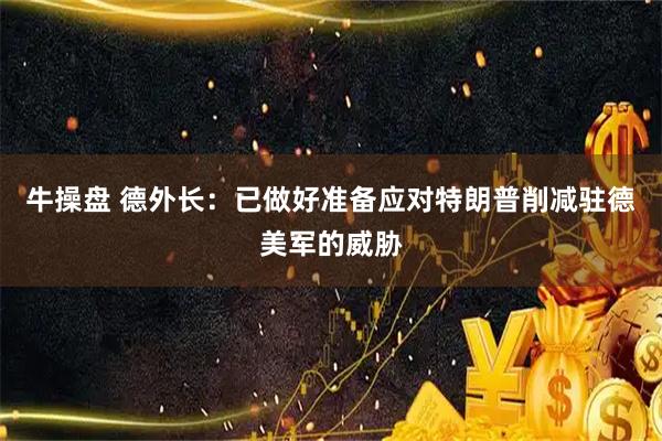 牛操盘 德外长：已做好准备应对特朗普削减驻德美军的威胁