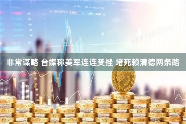 非常谋略 台媒称美军连连受挫 堵死赖清德两条路