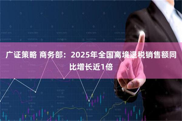 广证策略 商务部：2025年全国离境退税销售额同比增长近1倍