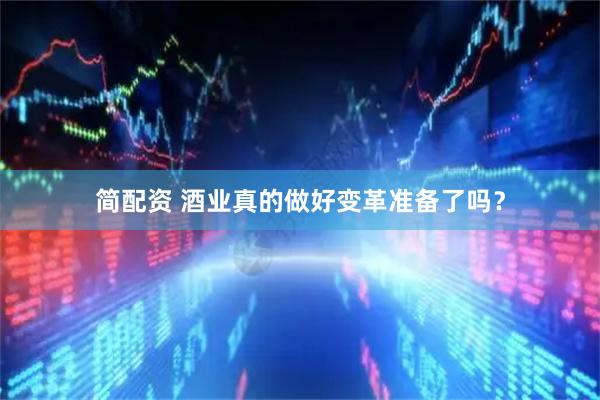 简配资 酒业真的做好变革准备了吗？