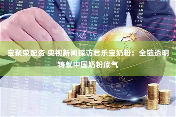 宝聚荣配资 央视新闻探访君乐宝奶粉：全链透明铸就中国奶粉底气