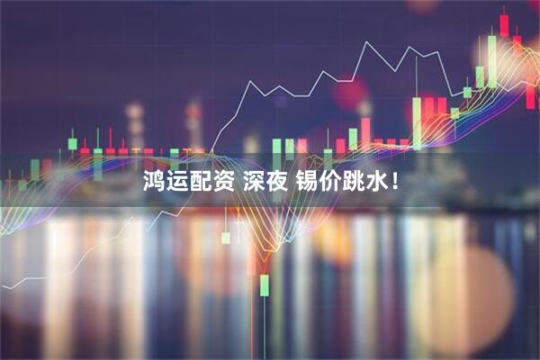 鸿运配资 深夜 锡价跳水！